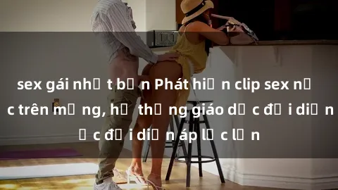 sex gái nhật bản Phát hiện clip sex nữ sinh gây sốc trên mạng, hệ thống giáo dục đối diện áp lực lớn