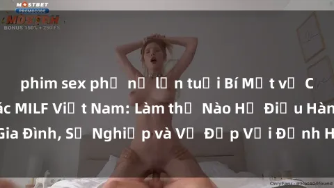 phim sex phụ nữ lớn tuổi Bí Mật về Cuộc Sống Của Các MILF Việt Nam: Làm thế Nào Họ Điều Hành Gia Đình, Sự Nghiệp và Vẻ Đẹp Với Định Hình Văn Hóa Đương Đại