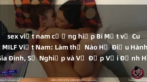 sex việt nam cưỡng hiếp Bí Mật về Cuộc Sống Của Các MILF Việt Nam: Làm thế Nào Họ Điều Hành Gia Đình, Sự Nghiệp và Vẻ Đẹp Với Định Hình Văn Hóa Đương Đại
