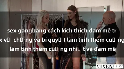 sex gangbang cách kích thích đam mê trong hôn nhân: Sex vợ chồng và bí quyết làm tình thêm cuồng nhiệt và đam mê