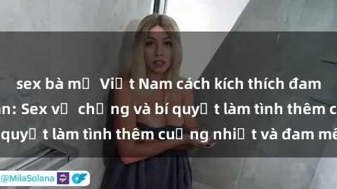 sex bà mẹ Việt Nam cách kích thích đam mê trong hôn nhân: Sex vợ chồng và bí quyết làm tình thêm cuồng nhiệt và đam mê