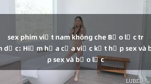 sex phim việt nam không che Bạo lực trong tình dục: Hiểm họa của việc kết hợp sex và bạo lực
