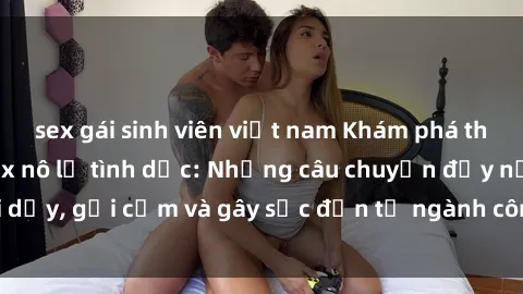 sex gái sinh viên việt nam Khám phá thế giới của phim sex nô lệ tình dục: Những câu chuyện đầy nổi dậy, gợi cảm và gây sốc đến từ ngành công nghiệp giải trí đen tối