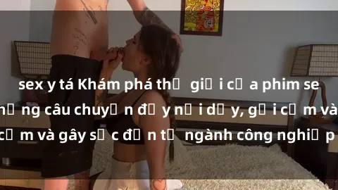 sex y tá Khám phá thế giới của phim sex nô lệ tình dục: Những câu chuyện đầy nổi dậy, gợi cảm và gây sốc đến từ ngành công nghiệp giải trí đen tối