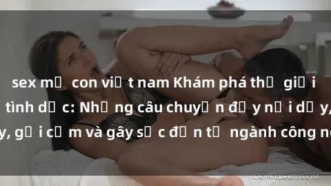 sex mẹ con việt nam Khám phá thế giới của phim sex nô lệ tình dục: Những câu chuyện đầy nổi dậy, gợi cảm và gây sốc đến từ ngành công nghiệp giải trí đen tối
