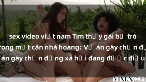 sex video việt nam Tìm thấy gái bị trói và bị hiếp dâm trong một căn nhà hoang: Vụ án gây chấn động xã hội đang được điều tra vào.