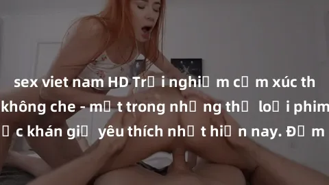sex viet nam HD Trải nghiệm cảm xúc thăng hoa với jav SM không che - một trong những thể loại phim người lớn được khán giả yêu thích nhất hiện nay. Đảm bảo đem lại sự hấp dẫn, kích thích tối đa cho ng