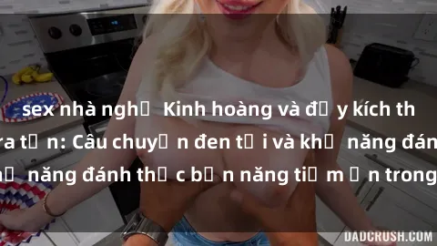 sex nhà nghỉ Kinh hoàng và đầy kích thích với phim sex tra tấn: Câu chuyện đen tối và khả năng đánh thức bản năng tiềm ẩn trong con người