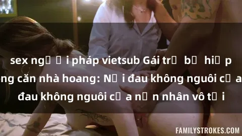 sex người pháp vietsub Gái trẻ bị hiếp dâm bạo lực trong căn nhà hoang: Nỗi đau không nguôi của nạn nhân vô tội
