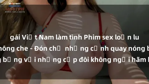gái Việt Nam làm tình Phim sex loạn luân đầy kích thích không che - Đón chờ những cảnh quay nóng bỏng với những cặp đôi không ngại hãm hiếp gia đình trong lòng