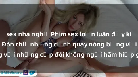 sex nhà nghỉ Phim sex loạn luân đầy kích thích không che - Đón chờ những cảnh quay nóng bỏng với những cặp đôi không ngại hãm hiếp gia đình trong lòng