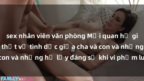 sex nhân viên văn phòng Mối quan hệ giữa cha và con: Sự thật về tình dục giữa cha và con và những hệ lụy đáng sợ khi vi phạm luật pháp.
