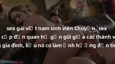 sex gái việt nam sinh viên Chuyện `sex anh em ruột` - Đề cập đến quan hệ gần gũi giữa các thành viên trong gia đình, liệu nó có làm ảnh hưởng đến tình cảm gia đình hay không?