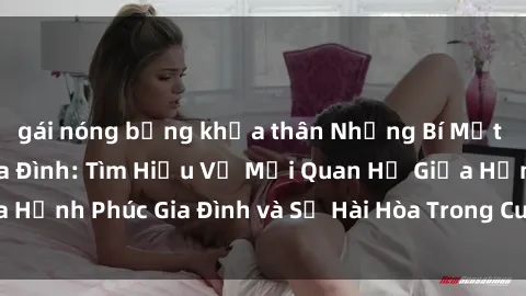 gái nóng bỏng khỏa thân Những Bí Mật trong Tình Dục Gia Đình: Tìm Hiểu Về Mối Quan Hệ Giữa Hạnh Phúc Gia Đình và Sự Hài Hòa Trong Cuộc Sống Tình Dục