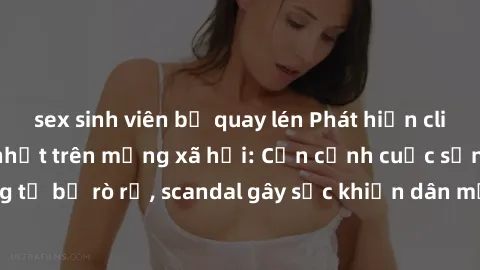 sex sinh viên bị quay lén Phát hiện clip sex quay lén hot nhất trên mạng xã hội: Cận cảnh cuộc sống riêng tư bị rò rỉ, scandal gây sốc khiến dân mạng không khỏi bàng hoàng