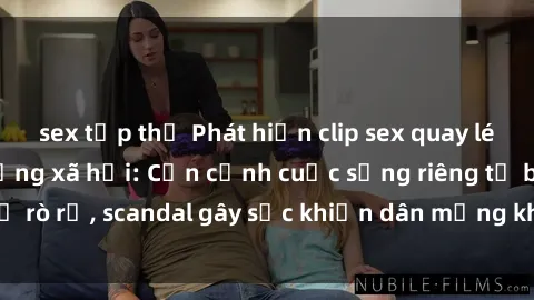 sex tập thể Phát hiện clip sex quay lén hot nhất trên mạng xã hội: Cận cảnh cuộc sống riêng tư bị rò rỉ, scandal gây sốc khiến dân mạng không khỏi bàng hoàng