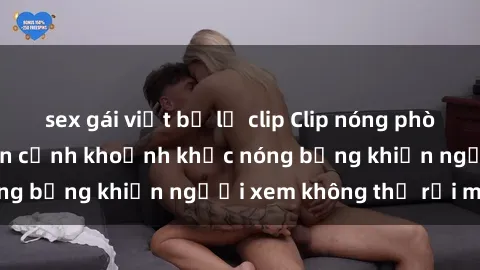 sex gái việt bị lộ clip Clip nóng phòng tắm gây sốt: Cận cảnh khoảnh khắc nóng bỏng khiến người xem không thể rời mắt