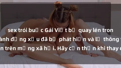 sex trói buộc Gái Việt bị quay lén trong phòng thay đồ, hành động xấu đã bị phát hiện và lộ thông tin trên mạng xã hội. Hãy cẩn thận khi thay đồ ở nơi công cộng!