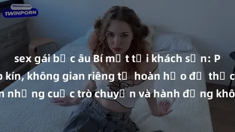 sex gái bắc âu Bí mật tại khách sạn: Phòng quay lén khép kín, không gian riêng tư hoàn hảo để thực hiện những cuộc trò chuyện và hành động không bị người khác phát hiện.