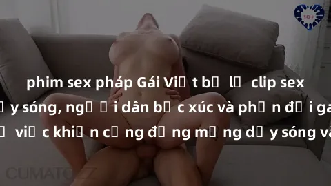 phim sex pháp Gái Việt bị lộ clip sex khiến dư luận dậy sóng, người dân bức xúc và phản đối gay gắt. Sự việc khiến cộng đồng mạng dậy sóng và yêu cầu xử lý nghiêm ngặt.