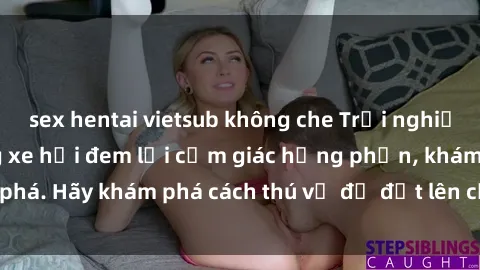 sex hentai vietsub không che Trải nghiệm mới lạ: Sex trong xe hơi đem lại cảm giác hưng phấn, khám phá. Hãy khám phá cách thú vị để đốt lên cảm xúc trong cuộc tình!