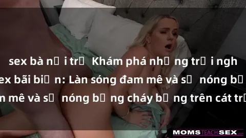 sex bà nội trợ Khám phá những trải nghiệm độc đáo tại sex bãi biển: Làn sóng đam mê và sự nóng bỏng cháy bỏng trên cát trắng