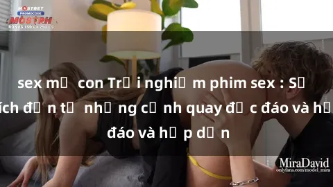 sex mẹ con Trải nghiệm phim sex : Sự kích thích đến từ những cảnh quay độc đáo và hấp dẫn