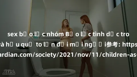 sex bạo lực nhóm Bạo lực tình dục trong nhóm: nguy cơ và hậu quả to lớn đối mọi người参考: https://www.theguardian.com/society/2021/nov/11/children-as-young-as-four-are-being-sexually-abused-by-groups-i