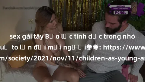 sex gái tây Bạo lực tình dục trong nhóm: nguy cơ và hậu quả to lớn đối mọi người参考: https://www.theguardian.com/society/2021/nov/11/children-as-young-as-four-are-being-sexually-abused-by-groups-in-uk-