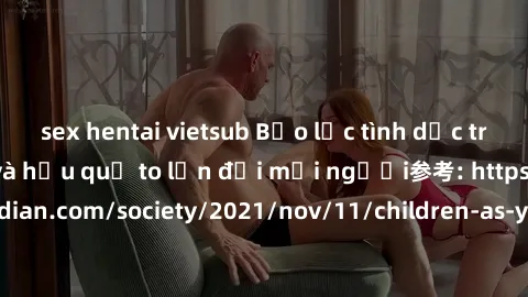 sex hentai vietsub Bạo lực tình dục trong nhóm: nguy cơ và hậu quả to lớn đối mọi người参考: https://www.theguardian.com/society/2021/nov/11/children-as-young-as-four-are-being-sexually-abused-by-groups