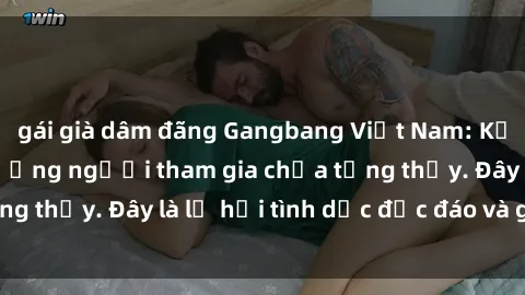 gái già dâm đãng Gangbang Việt Nam: Kỷ lục mới với số lượng người tham gia chưa từng thấy. Đây là lễ hội tình dục độc đáo và gây sốc.