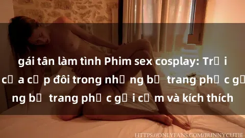 gái tân làm tình Phim sex cosplay: Trải nghiệm tuyệt vời của cặp đôi trong những bộ trang phục gợi cảm và kích thích