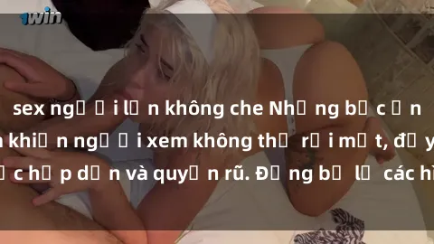 sex người lớn không che Những bức ảnh sexy tá gợi cảm khiến người xem không thể rời mắt, đầy sức hấp dẫn và quyến rũ. Đừng bỏ lỡ các hình ảnh nóng bỏng này!