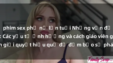 phim sex phụ nữ lớn tuổi Những vấn đề về sex học sinh: Các yếu tố ảnh hưởng và cách giáo viên giải quyết hiệu quả để đảm bảo sự phát triển toàn diện.