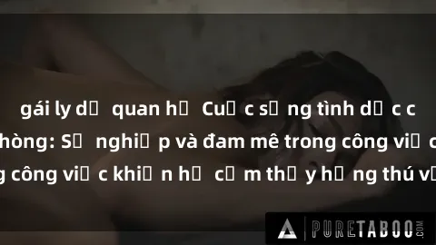 gái ly dị quan hệ Cuộc sống tình dục của nhân viên văn phòng: Sự nghiệp và đam mê trong công việc khiến họ cảm thấy hứng thú với tình dục?