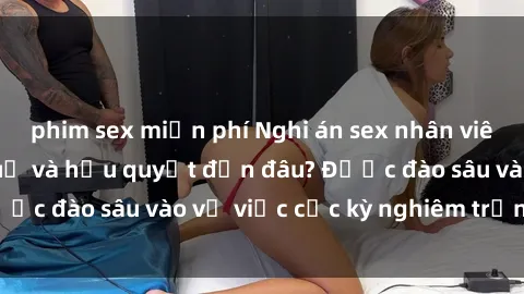 phim sex miễn phí Nghi án sex nhân viên nhà hàng: Hậu quả và hậu quyết đến đâu? Được đào sâu vào vụ việc cực kỳ nghiêm trọng này.