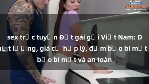sex trực tuyến Đặt gái gọi Việt Nam: Dịch vụ chất lượng, giá cả hợp lý, đảm bảo bí mật và an toàn