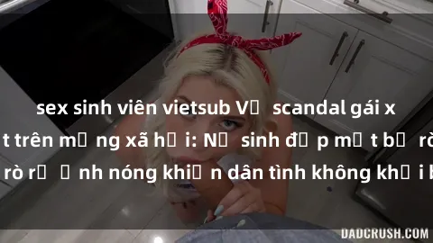 sex sinh viên vietsub Vụ scandal gái xinh lộ hàng gây sốt trên mạng xã hội: Nữ sinh đẹp mắt bị rò rỉ ảnh nóng khiến dân tình không khỏi bất ngờ và phẫn nộ!