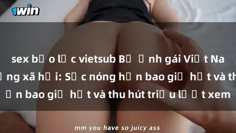sex bạo lực vietsub Bộ ảnh gái Việt Nam nude gây sốt mạng xã hội: Sắc nóng hơn bao giờ hết và thu hút triệu lượt xem