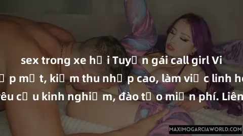 sex trong xe hơi Tuyển gái call girl Việt Nam gợi cảm, đẹp mắt, kiếm thu nhập cao, làm việc linh hoạt, không yêu cầu kinh nghiệm, đào tạo miễn phí. Liên hệ ngay để biết thêm chi tiết!