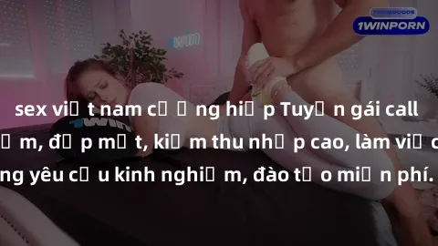 sex việt nam cưỡng hiếp Tuyển gái call girl Việt Nam gợi cảm, đẹp mắt, kiếm thu nhập cao, làm việc linh hoạt, không yêu cầu kinh nghiệm, đào tạo miễn phí. Liên hệ ngay để biết thêm chi tiết!