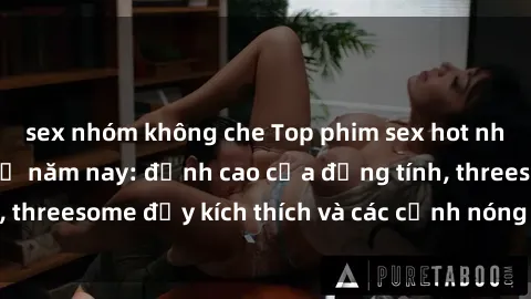 sex nhóm không che Top phim sex hot nhất không thể bỏ lỡ năm nay: đỉnh cao của đồng tính, threesome đầy kích thích và các cảnh nóng đang gây sốt!