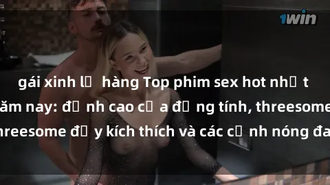 gái xinh lộ hàng Top phim sex hot nhất không thể bỏ lỡ năm nay: đỉnh cao của đồng tính, threesome đầy kích thích và các cảnh nóng đang gây sốt!