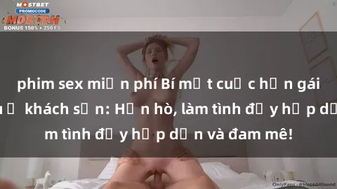 phim sex miễn phí Bí mật cuộc hẹn gái Việt lần đầu ở khách sạn: Hẹn hò, làm tình đầy hấp dẫn và đam mê!