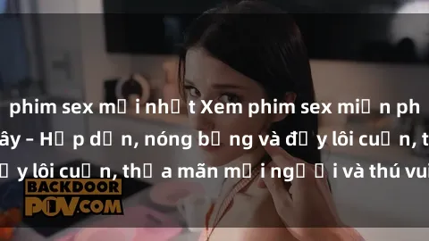 phim sex mới nhất Xem phim sex miễn phí online ngay tại đây – Hấp dẫn, nóng bỏng và đầy lôi cuốn, thỏa mãn mọi người và thú vui của bạn!