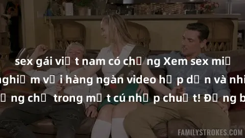 sex gái việt nam có chồng Xem sex miễn phí: Cùng trải nghiệm với hàng ngàn video hấp dẫn và nhiều thể loại đa dạng chỉ trong một cú nhấp chuột! Đừng bỏ lỡ cơ hội thưởng thức tuyệt vời này ngay hôm nay