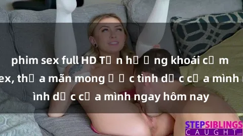 phim sex full HD Tận hưởng khoái cảm với gái xinh sex, thỏa mãn mong ước tình dục của mình ngay hôm nay