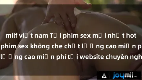 milf việt nam Tải phim sex mới nhất hot nhất - Xem và tải phim sex không che chất lượng cao miễn phí tại website chuyên nghiệp.