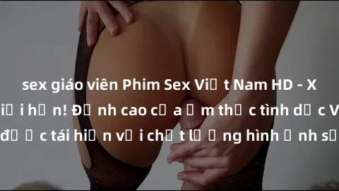sex giáo viên Phim Sex Việt Nam HD - Xem ngay và không giới hạn! Đỉnh cao của ẩm thực tình dục Việt Nam được tái hiện với chất lượng hình ảnh sắc nét. Hãy thưởng thức ngay!