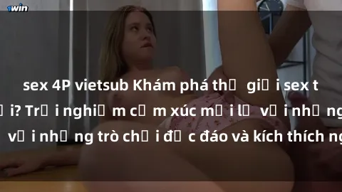 sex 4P vietsub Khám phá thế giới sex trực tuyến: Hơn tuổi? Trải nghiệm cảm xúc mới lạ với những trò chơi độc đáo và kích thích người lớn